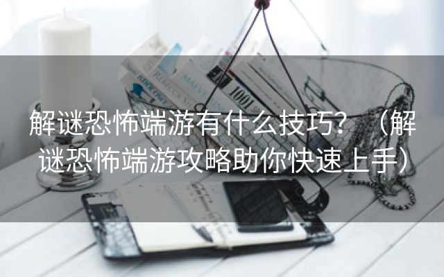 解谜恐怖端游有什么技巧？（解谜恐怖端游攻略助你快速上手）