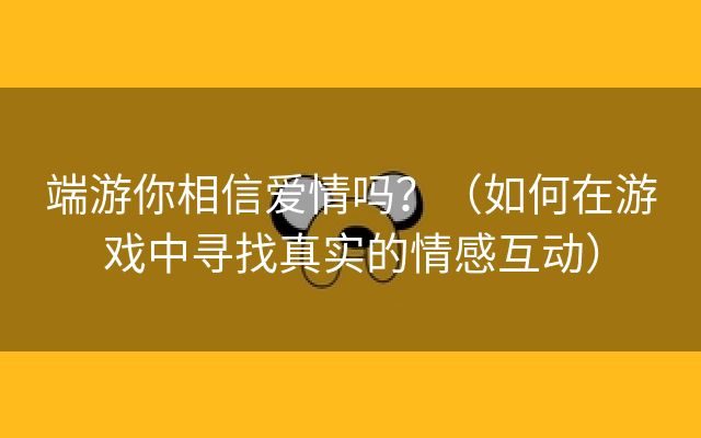 端游你相信爱情吗？（如何在游戏中寻找真实的情感互动）