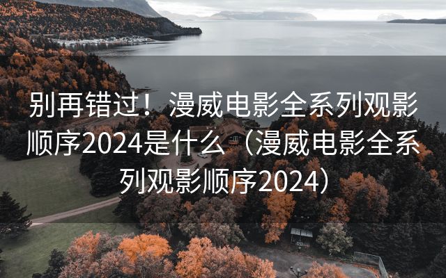 别再错过！漫威电影全系列观影顺序2024是什么（漫威电影全系列观影顺序2024）