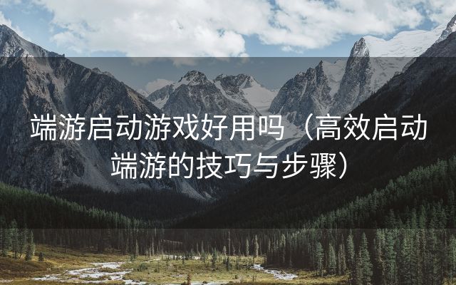 端游启动游戏好用吗（高效启动端游的技巧与步骤）