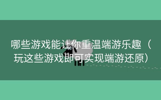 哪些游戏能让你重温端游乐趣（玩这些游戏即可实现端游还原）