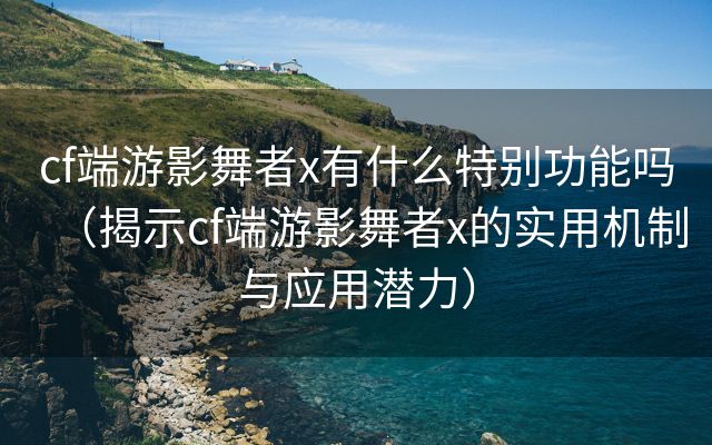 cf端游影舞者x有什么特别功能吗（揭示cf端游影舞者x的实用机制与应用潜力）