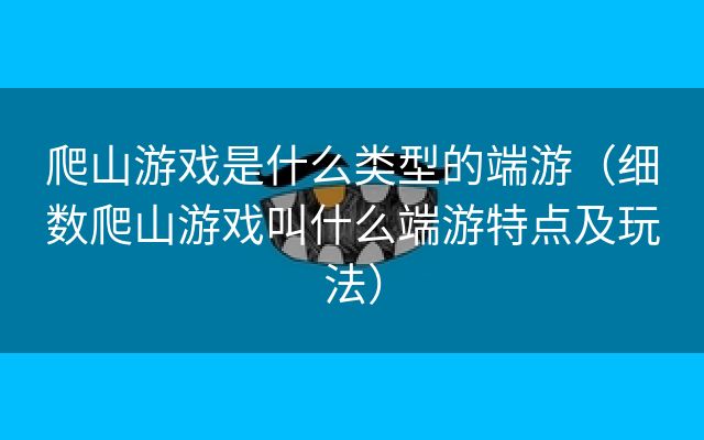 爬山游戏是什么类型的端游（细数爬山游戏叫什么端游特点及玩法）